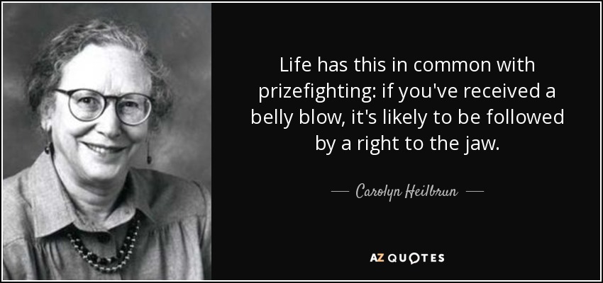 Life has this in common with prizefighting: if you've received a belly blow, it's likely to be followed by a right to the jaw. - Carolyn Heilbrun