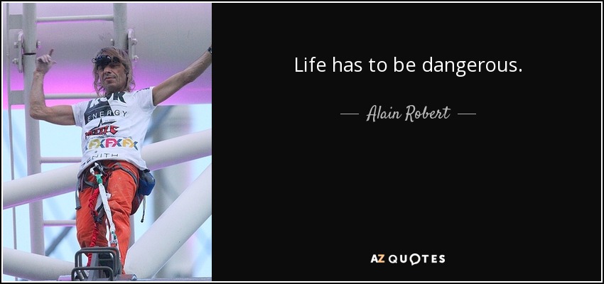 Life has to be dangerous. - Alain Robert