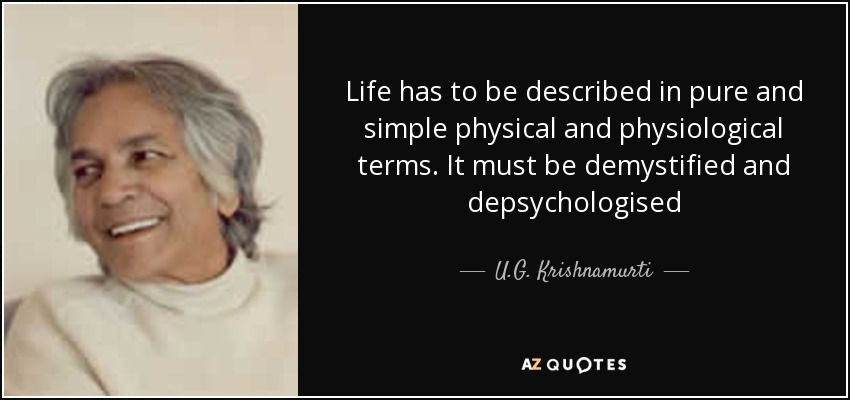 Life has to be described in pure and simple physical and physiological terms. It must be demystified and depsychologised - U.G. Krishnamurti