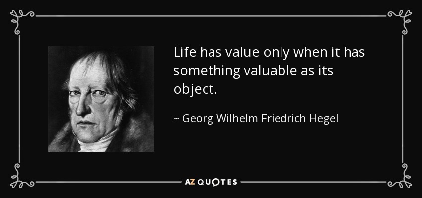 Life has value only when it has something valuable as its object. - Georg Wilhelm Friedrich Hegel