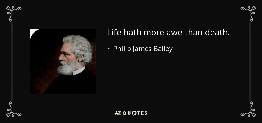 Life hath more awe than death. - Philip James Bailey