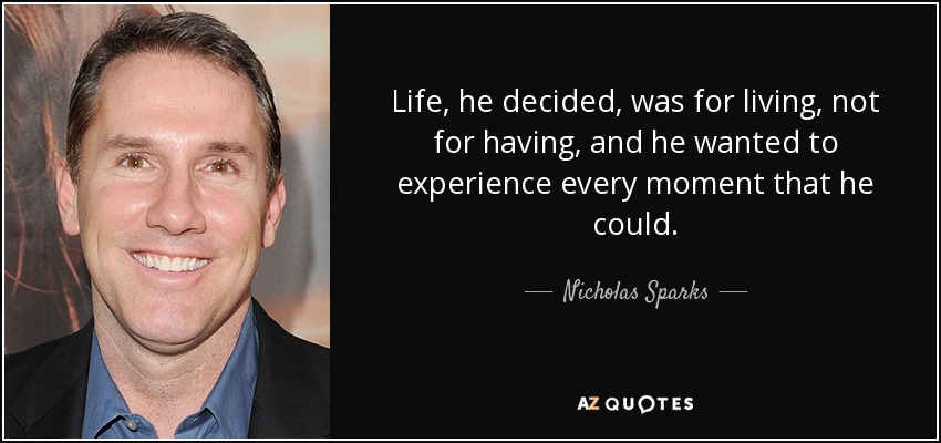 Life, he decided, was for living, not for having, and he wanted to experience every moment that he could. - Nicholas Sparks