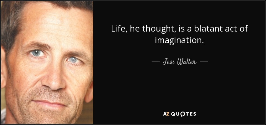 Life, he thought, is a blatant act of imagination. - Jess Walter