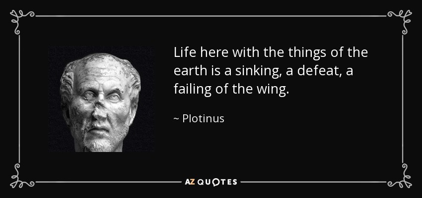 Life here with the things of the earth is a sinking, a defeat, a failing of the wing. - Plotinus