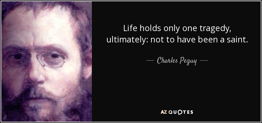 Life holds only one tragedy, ultimately: not to have been a saint. - Charles Peguy