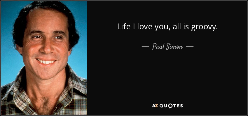 Life I love you, all is groovy. - Paul Simon