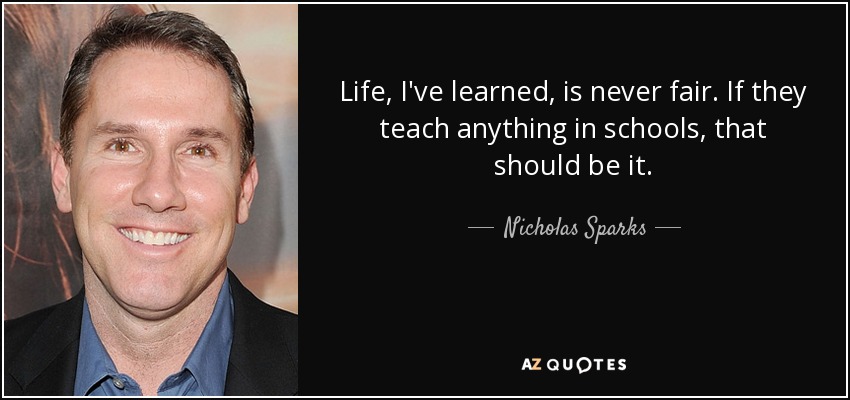Life, I've learned, is never fair. If they teach anything in schools, that should be it. - Nicholas Sparks