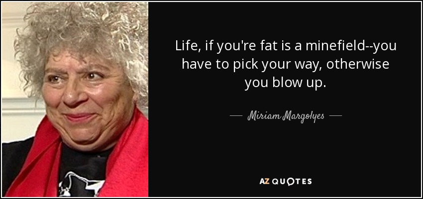 Life, if you're fat is a minefield--you have to pick your way, otherwise you blow up. - Miriam Margolyes