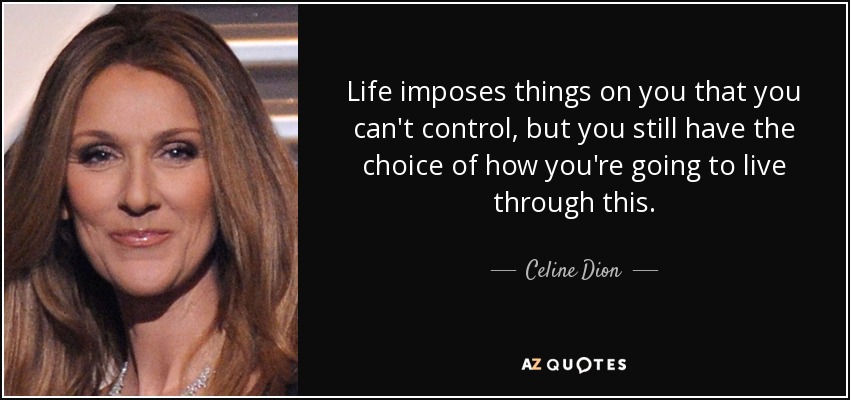 Life imposes things on you that you can't control, but you still have the choice of how you're going to live through this. - Celine Dion