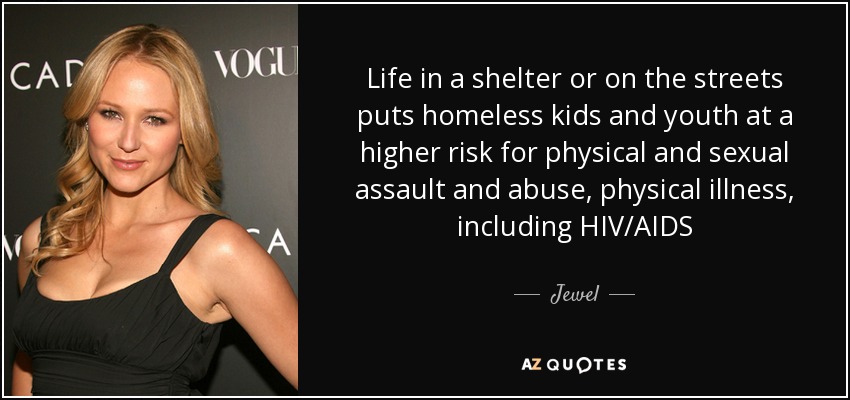 Life in a shelter or on the streets puts homeless kids and youth at a higher risk for physical and sexual assault and abuse, physical illness, including HIV/AIDS - Jewel