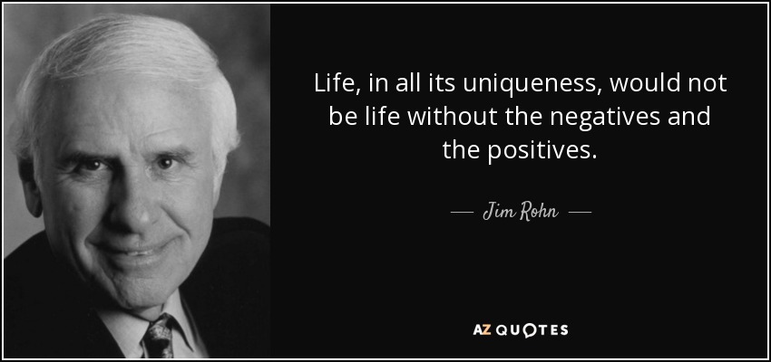 Life, in all its uniqueness, would not be life without the negatives and the positives. - Jim Rohn