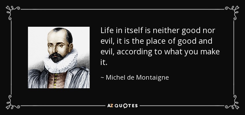 Life in itself is neither good nor evil, it is the place of good and evil, according to what you make it. - Michel de Montaigne