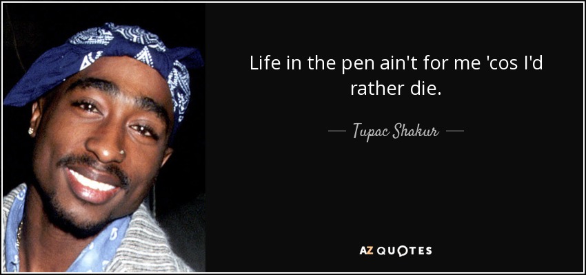 Life in the pen ain't for me 'cos I'd rather die. - Tupac Shakur