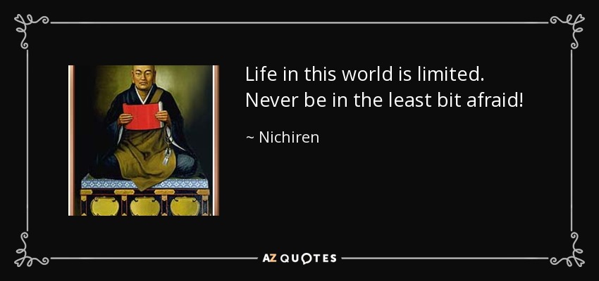 Life in this world is limited. Never be in the least bit afraid! - Nichiren