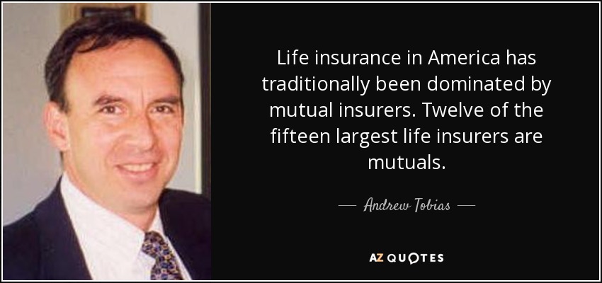 Life insurance in America has traditionally been dominated by mutual insurers. Twelve of the fifteen largest life insurers are mutuals. - Andrew Tobias