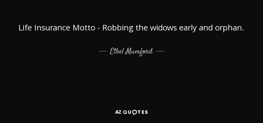 Life Insurance Motto - Robbing the widows early and orphan. - Ethel Mumford