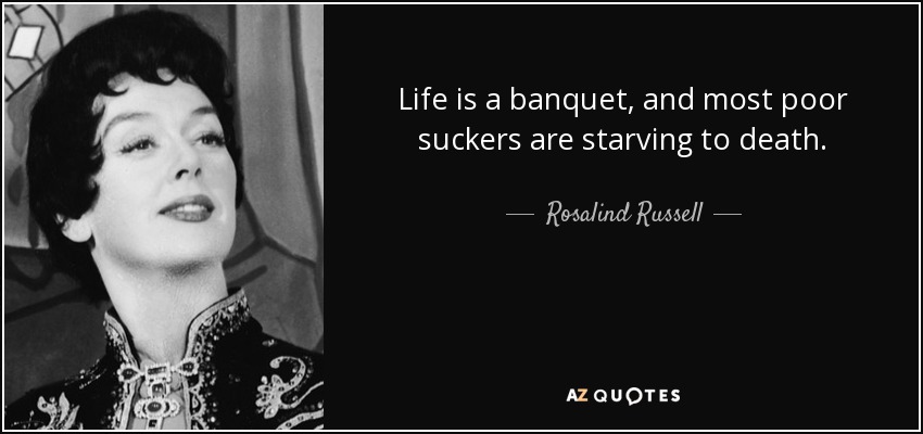 Life is a banquet, and most poor suckers are starving to death. - Rosalind Russell