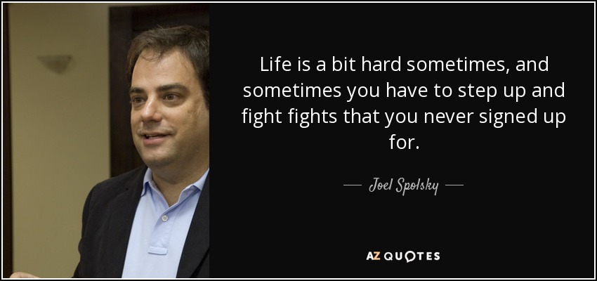 Life is a bit hard sometimes, and sometimes you have to step up and fight fights that you never signed up for. - Joel Spolsky