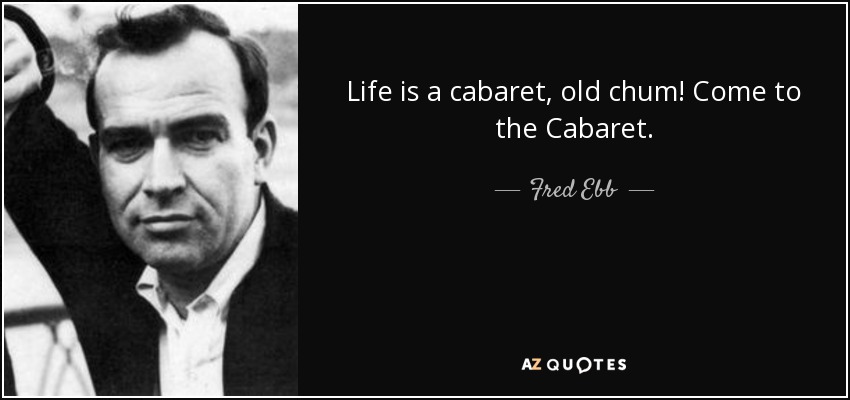 Life is a cabaret, old chum! Come to the Cabaret. - Fred Ebb