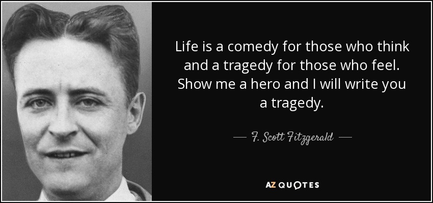 Life is a comedy for those who think and a tragedy for those who feel. Show me a hero and I will write you a tragedy. - F. Scott Fitzgerald