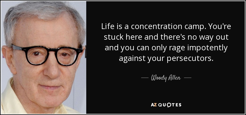 Life is a concentration camp. You're stuck here and there's no way out and you can only rage impotently against your persecutors. - Woody Allen