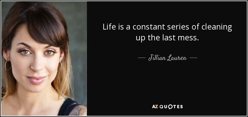 Life is a constant series of cleaning up the last mess. - Jillian Lauren