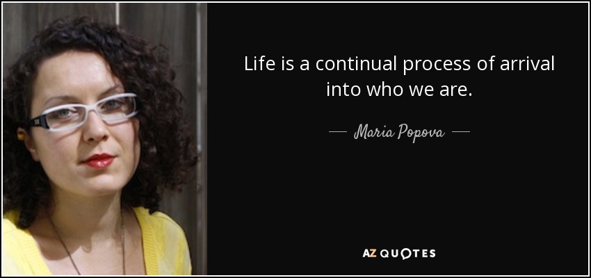 Life is a continual process of arrival into who we are. - Maria Popova