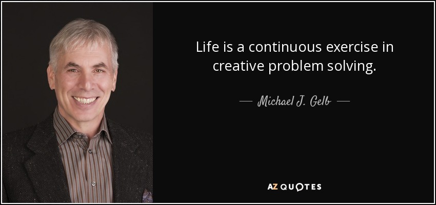 Life is a continuous exercise in creative problem solving. - Michael J. Gelb