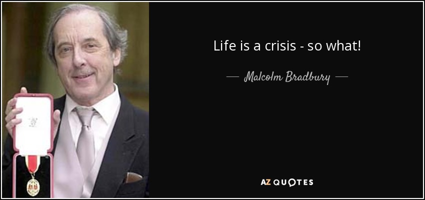 Life is a crisis - so what! - Malcolm Bradbury