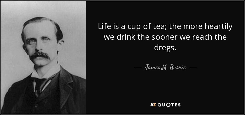 Life is a cup of tea; the more heartily we drink the sooner we reach the dregs. - James M. Barrie