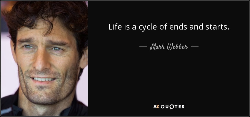 Life is a cycle of ends and starts. - Mark Webber