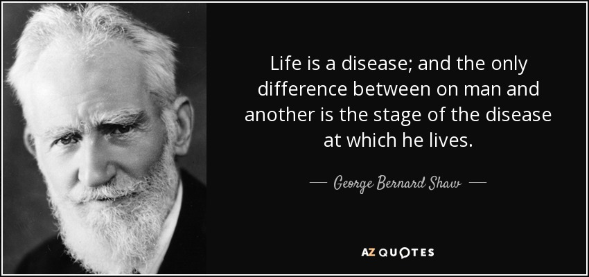 Life is a disease; and the only difference between on man and another is the stage of the disease at which he lives. - George Bernard Shaw