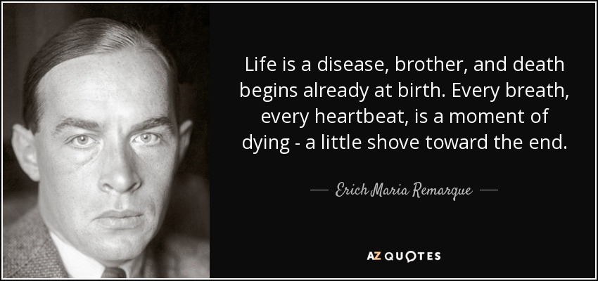 Life is a disease, brother, and death begins already at birth. Every breath, every heartbeat, is a moment of dying - a little shove toward the end. - Erich Maria Remarque
