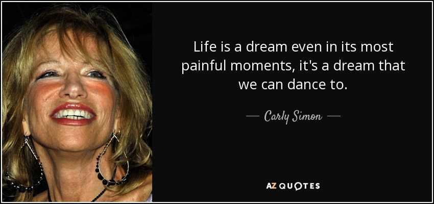 Life is a dream even in its most painful moments, it's a dream that we can dance to. - Carly Simon