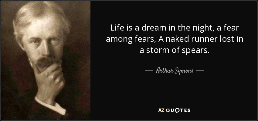 Life is a dream in the night, a fear among fears, A naked runner lost in a storm of spears. - Arthur Symons