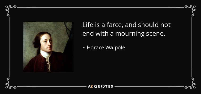 Life is a farce, and should not end with a mourning scene. - Horace Walpole