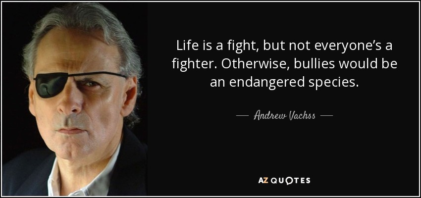 Life is a ﬁght, but not everyone’s a ﬁghter. Otherwise, bullies would be an endangered species. - Andrew Vachss