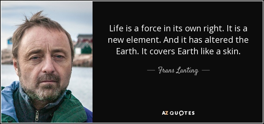 Life is a force in its own right. It is a new element. And it has altered the Earth. It covers Earth like a skin. - Frans Lanting