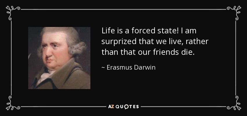 Life is a forced state! I am surprized that we live, rather than that our friends die. - Erasmus Darwin