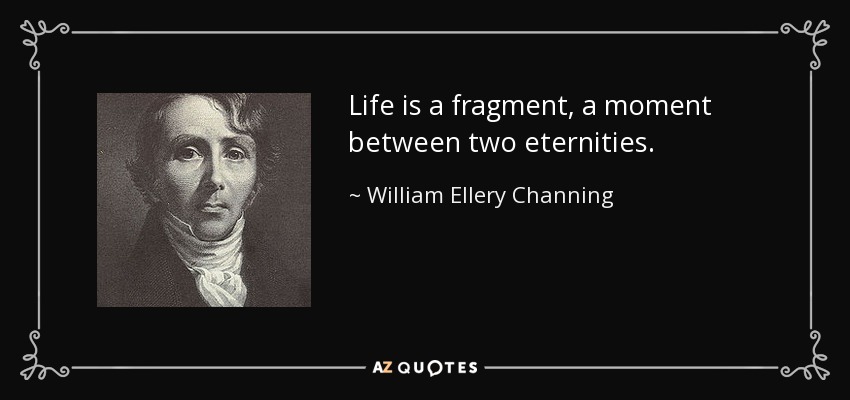 Life is a fragment, a moment between two eternities. - William Ellery Channing