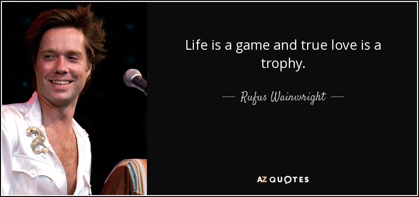 Life is a game and true love is a trophy. - Rufus Wainwright