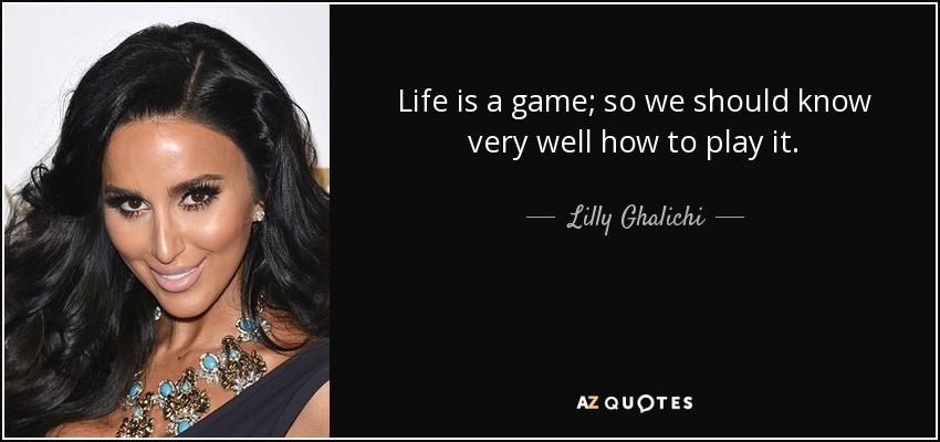Life is a game; so we should know very well how to play it. - Lilly Ghalichi