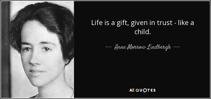Life is a gift, given in trust - like a child. - Anne Morrow Lindbergh