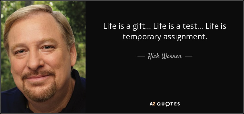 Life is a gift... Life is a test... Life is temporary assignment. - Rick Warren