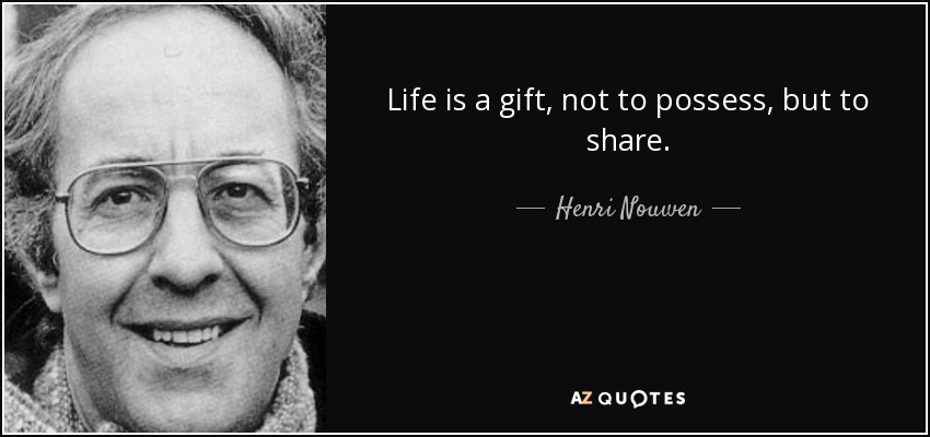 Life is a gift, not to possess, but to share. - Henri Nouwen