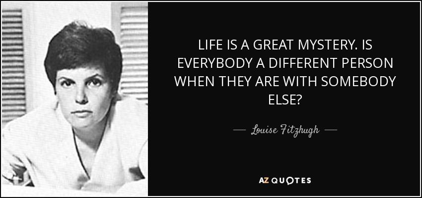 LIFE IS A GREAT MYSTERY. IS EVERYBODY A DIFFERENT PERSON WHEN THEY ARE WITH SOMEBODY ELSE? - Louise Fitzhugh