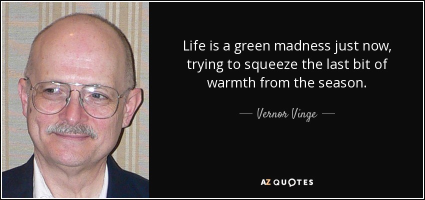 Life is a green madness just now, trying to squeeze the last bit of warmth from the season. - Vernor Vinge
