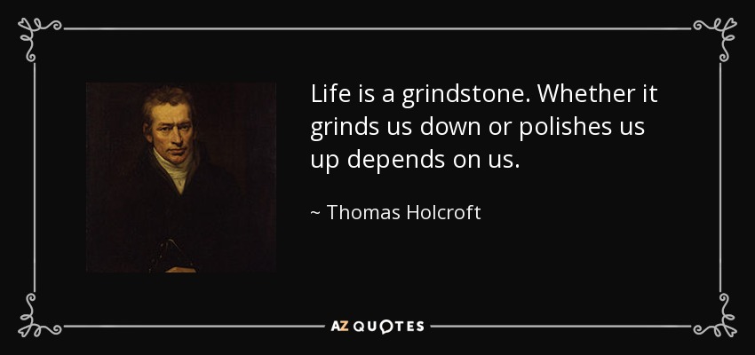 Life is a grindstone. Whether it grinds us down or polishes us up depends on us. - Thomas Holcroft