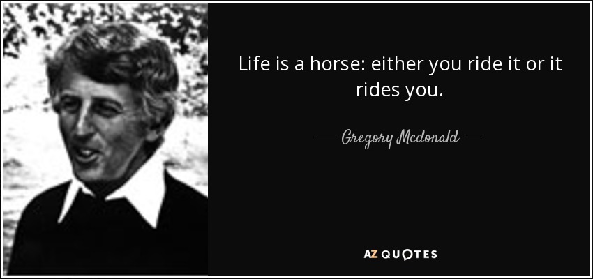 Life is a horse: either you ride it or it rides you. - Gregory Mcdonald