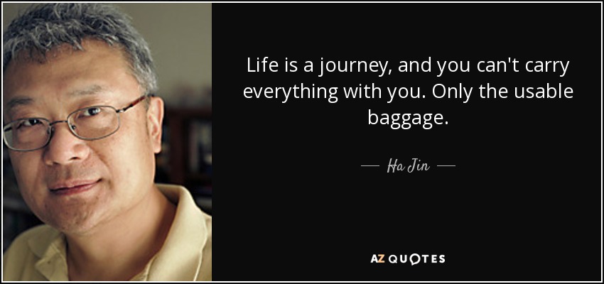 Life is a journey, and you can't carry everything with you. Only the usable baggage. - Ha Jin